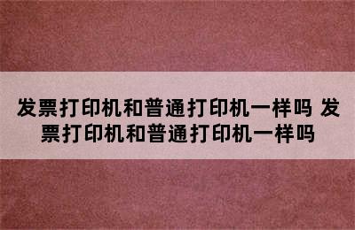 发票打印机和普通打印机一样吗 发票打印机和普通打印机一样吗